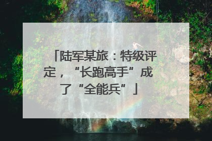 陆军某旅：特级评定，“长跑高手”成了“全能兵”